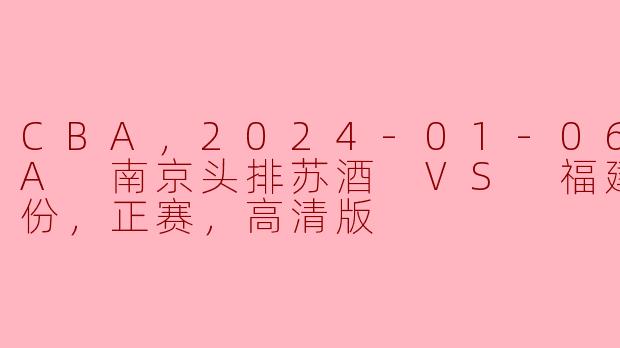 CBA，2024-01-06 CBA 南京头排苏酒 VS 福建浔兴股份，正赛，高清版